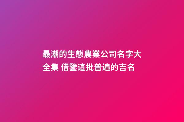最潮的生態農業公司名字大全集 借鑒這批普遍的吉名